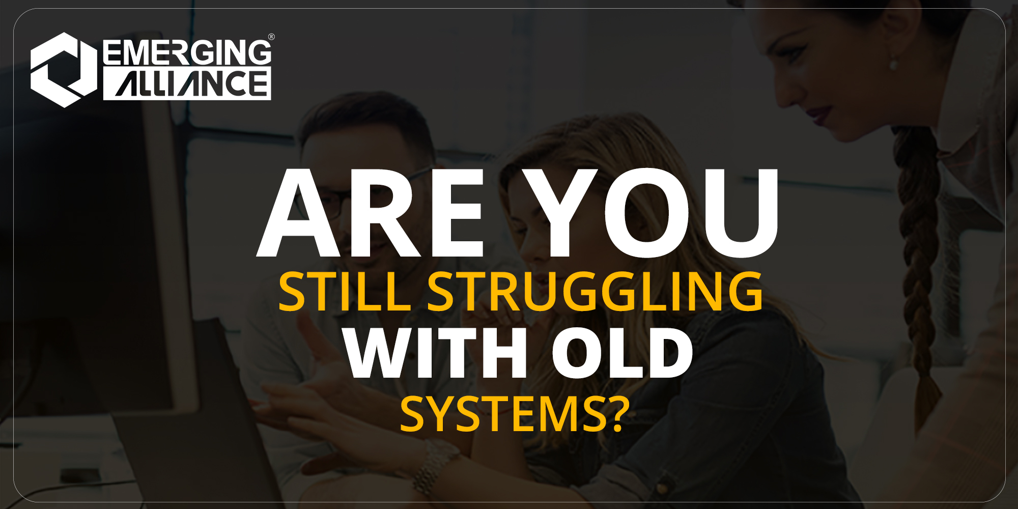 ARE YOU STRUGGLING WITH OLD SYSTEMS - ERP